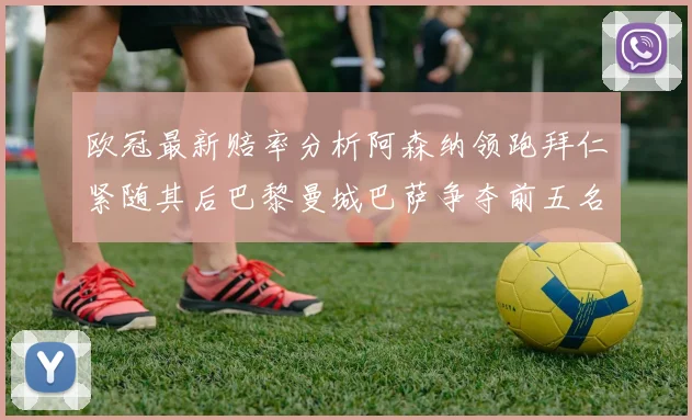 欧冠最新赔率分析阿森纳领跑拜仁紧随其后巴黎曼城巴萨争夺前五名