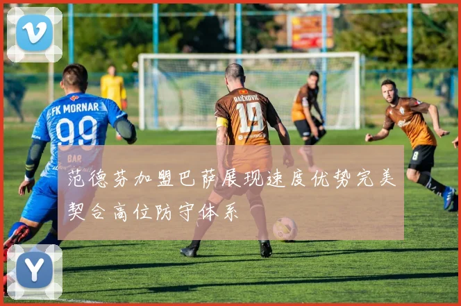 范德芬加盟巴萨展现速度优势完美契合高位防守体系