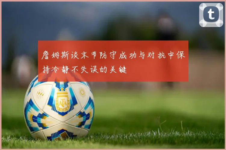 詹姆斯谈末节防守成功与对抗中保持冷静不失误的关键