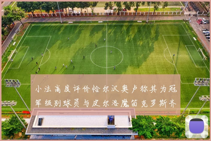 小法高度评价恰尔汉奥卢称其为冠军级别球员与皮尔洛魔笛克罗斯齐名