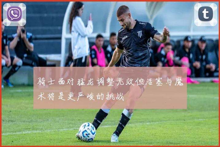 骑士面对猛龙调整无效但活塞与魔术将是更严峻的挑战