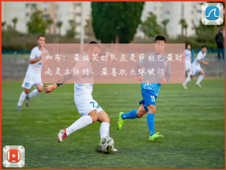 加布：最搞笑的队友是萨利巴最时尚是本怀特，最喜欢头球破门
