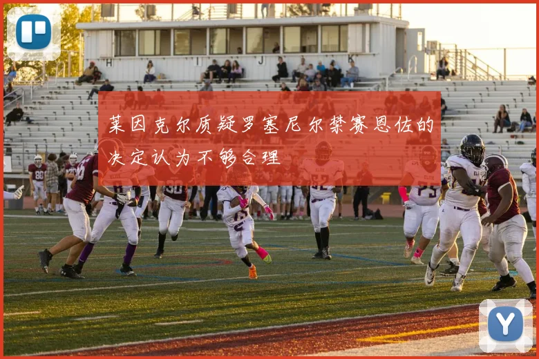 莱因克尔质疑罗塞尼尔禁赛恩佐的决定认为不够合理