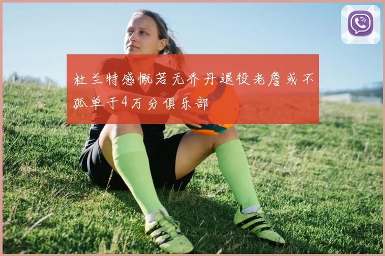 杜兰特感慨若无乔丹退役老詹或不孤单于4万分俱乐部