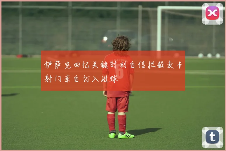 伊萨克回忆关键时刻自信拦截麦卡射门亲自打入进球
