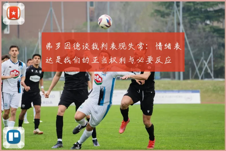 弗罗因德谈裁判表现失常：情绪表达是我们的正当权利与必要反应