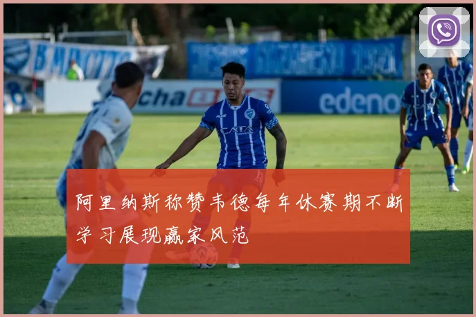 阿里纳斯称赞韦德每年休赛期不断学习展现赢家风范