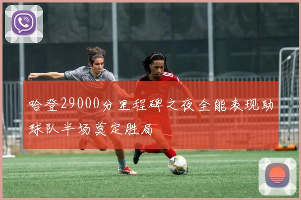 哈登29000分里程碑之夜全能表现助球队半场奠定胜局