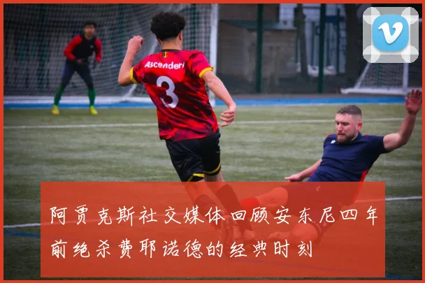 阿贾克斯社交媒体回顾安东尼四年前绝杀费耶诺德的经典时刻