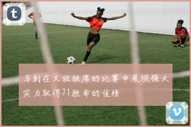 马刺在文班缺席的比赛中展现强大实力取得71胜率的佳绩