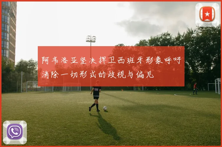 阿韦洛亚坚决捍卫西班牙形象呼吁消除一切形式的歧视与偏见