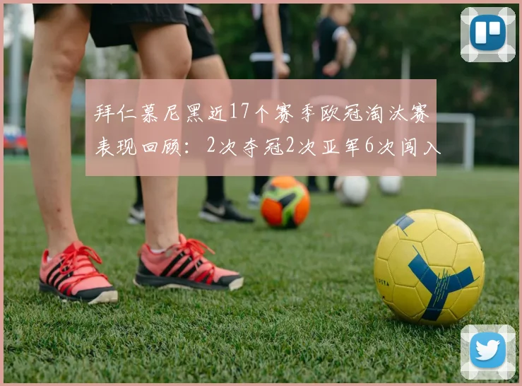 拜仁慕尼黑近17个赛季欧冠淘汰赛表现回顾：2次夺冠2次亚军6次闯入四强