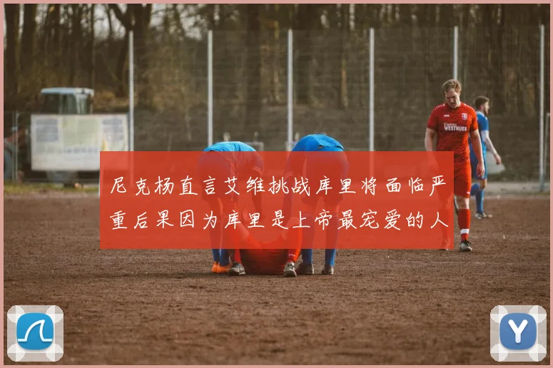 尼克杨直言艾维挑战库里将面临严重后果因为库里是上帝最宠爱的人