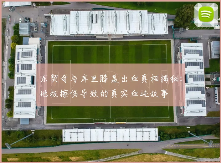 东契奇与库里膝盖出血真相揭秘：地板擦伤导致的真实血迹故事