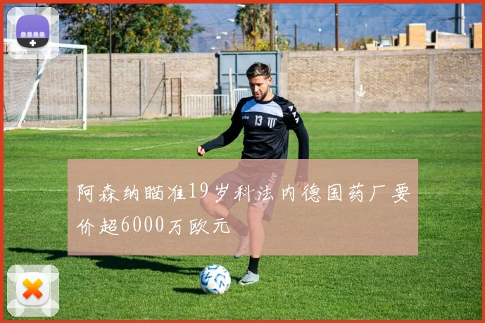 阿森纳瞄准19岁科法内德国药厂要价超6000万欧元