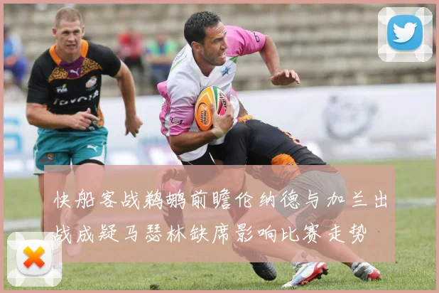 快船客战鹈鹕前瞻伦纳德与加兰出战成疑马瑟林缺席影响比赛走势
