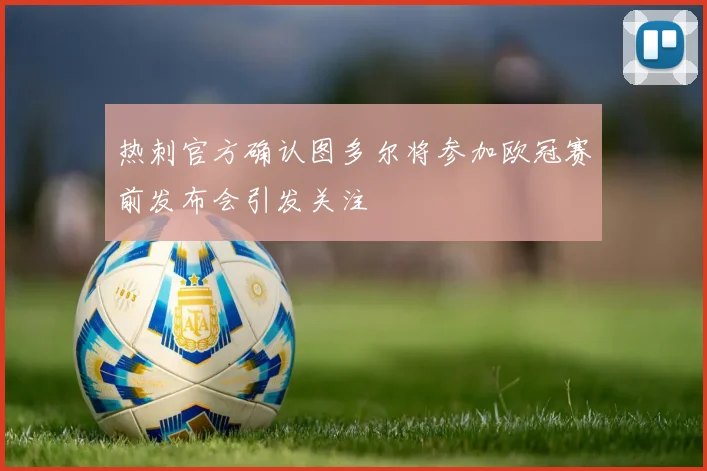 热刺官方确认图多尔将参加欧冠赛前发布会引发关注