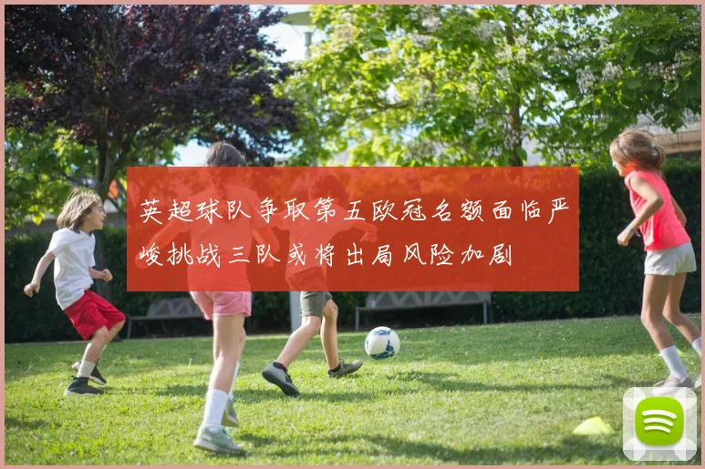 英超球队争取第五欧冠名额面临严峻挑战三队或将出局风险加剧