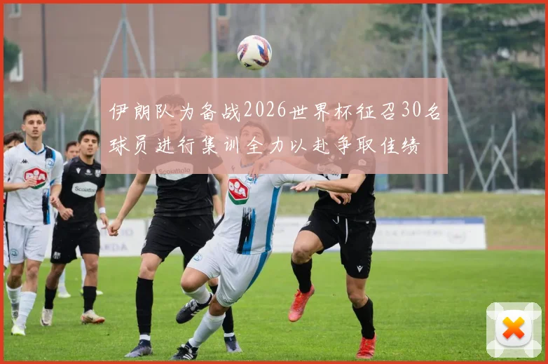伊朗队为备战2026世界杯征召30名球员进行集训全力以赴争取佳绩