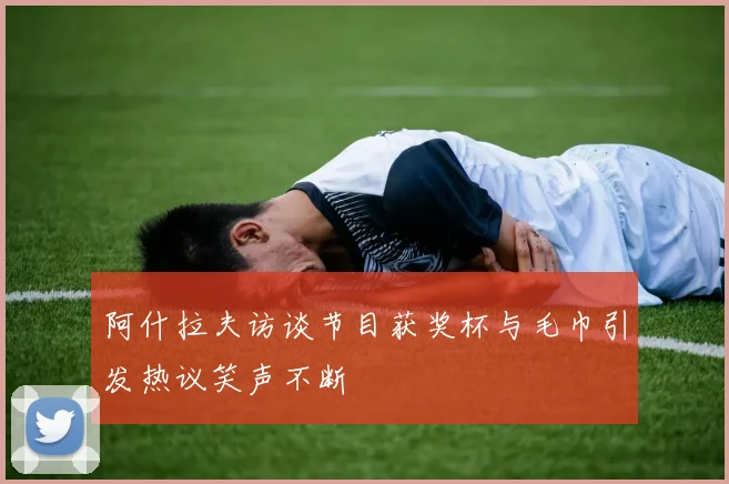 阿什拉夫访谈节目获奖杯与毛巾引发热议笑声不断