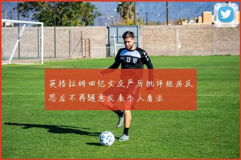 英格拉姆回忆女友严厉批评经历反思后不再随意发表个人看法
