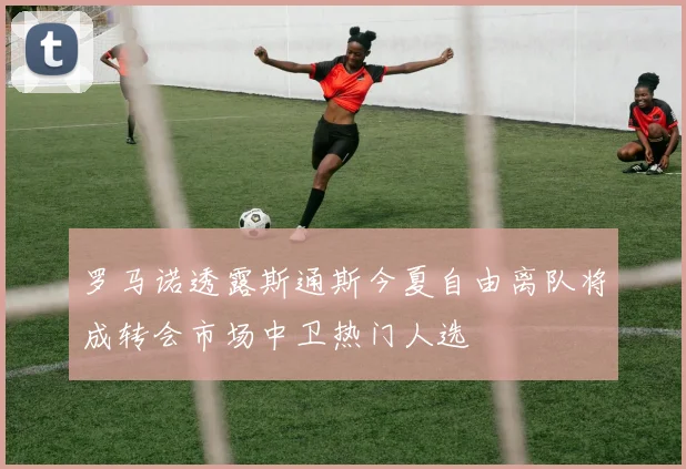罗马诺透露斯通斯今夏自由离队将成转会市场中卫热门人选