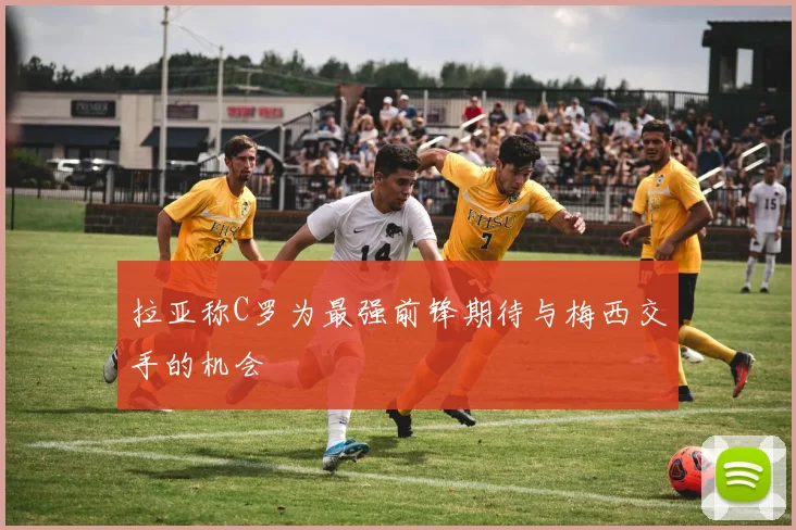 拉亚称C罗为最强前锋期待与梅西交手的机会