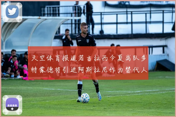 天空体育报道若吉拉西今夏离队多特蒙德将引进阿斯拉尼作为替代人选