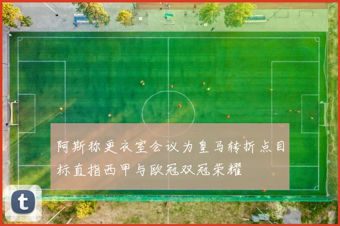 阿斯称更衣室会议为皇马转折点目标直指西甲与欧冠双冠荣耀